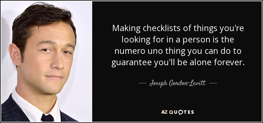 Making checklists of things you're looking for in a person is the numero uno thing you can do to guarantee you'll be alone forever. - Joseph Gordon-Levitt