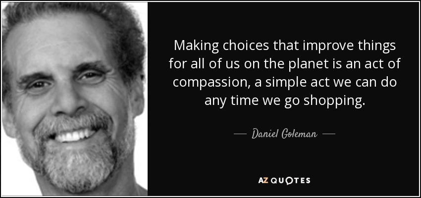 Making choices that improve things for all of us on the planet is an act of compassion, a simple act we can do any time we go shopping. - Daniel Goleman
