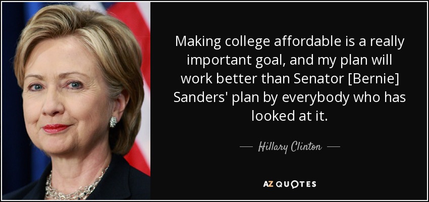 Making college affordable is a really important goal, and my plan will work better than Senator [Bernie] Sanders' plan by everybody who has looked at it. - Hillary Clinton