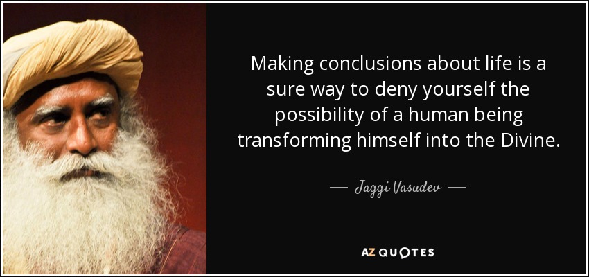 Making conclusions about life is a sure way to deny yourself the possibility of a human being transforming himself into the Divine. - Jaggi Vasudev