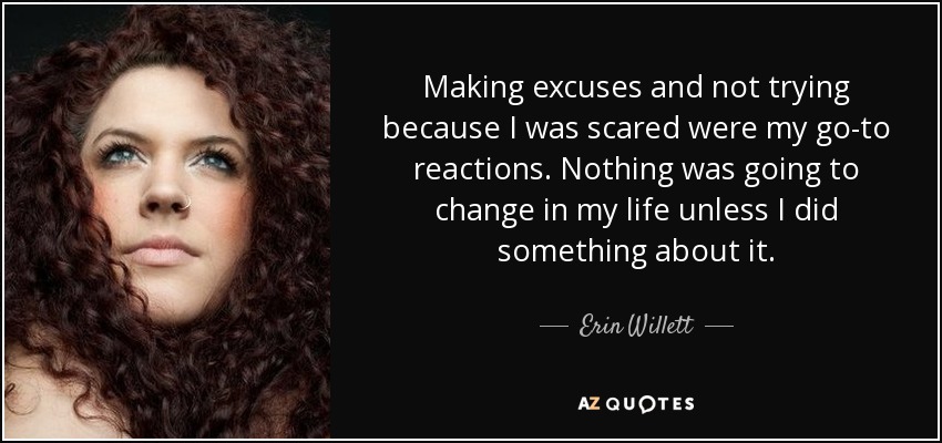 Making excuses and not trying because I was scared were my go-to reactions. Nothing was going to change in my life unless I did something about it. - Erin Willett
