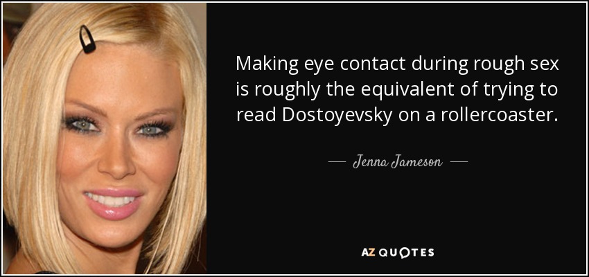Making eye contact during rough sex is roughly the equivalent of trying to read Dostoyevsky on a rollercoaster. - Jenna Jameson