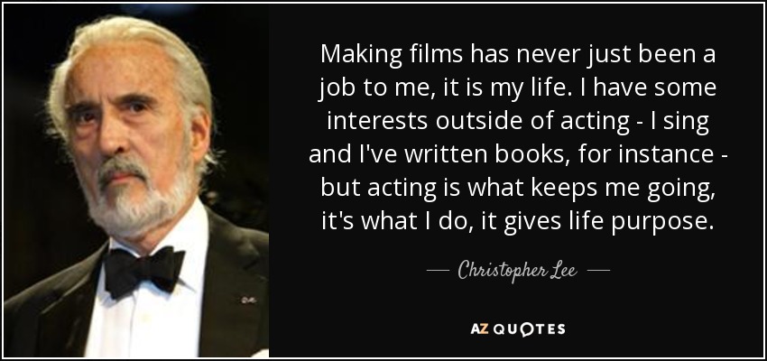 Making films has never just been a job to me, it is my life. I have some interests outside of acting - I sing and I've written books, for instance - but acting is what keeps me going, it's what I do, it gives life purpose. - Christopher Lee
