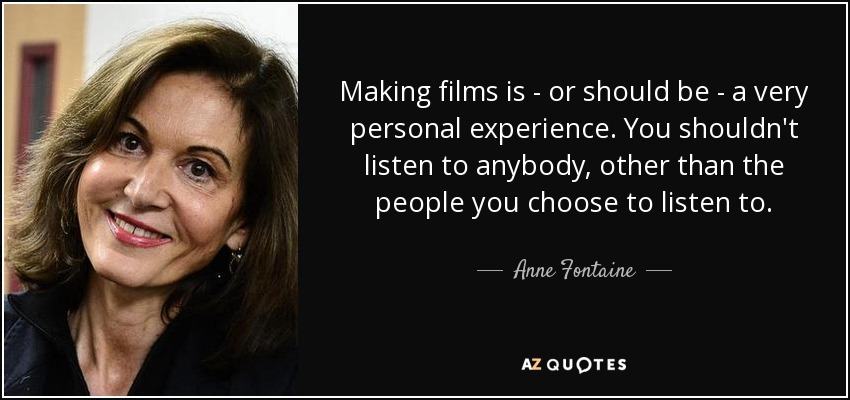 Making films is - or should be - a very personal experience. You shouldn't listen to anybody, other than the people you choose to listen to. - Anne Fontaine