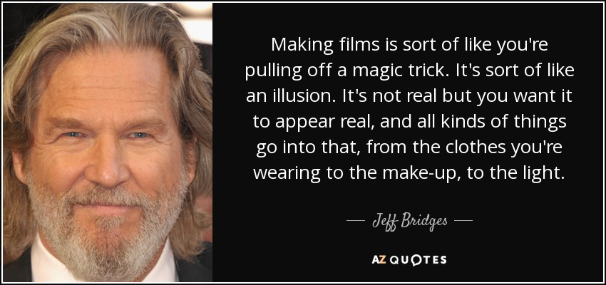 Making films is sort of like you're pulling off a magic trick. It's sort of like an illusion. It's not real but you want it to appear real, and all kinds of things go into that, from the clothes you're wearing to the make-up, to the light. - Jeff Bridges