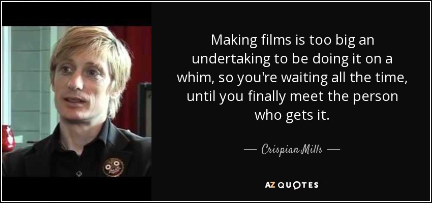 Making films is too big an undertaking to be doing it on a whim, so you're waiting all the time, until you finally meet the person who gets it. - Crispian Mills