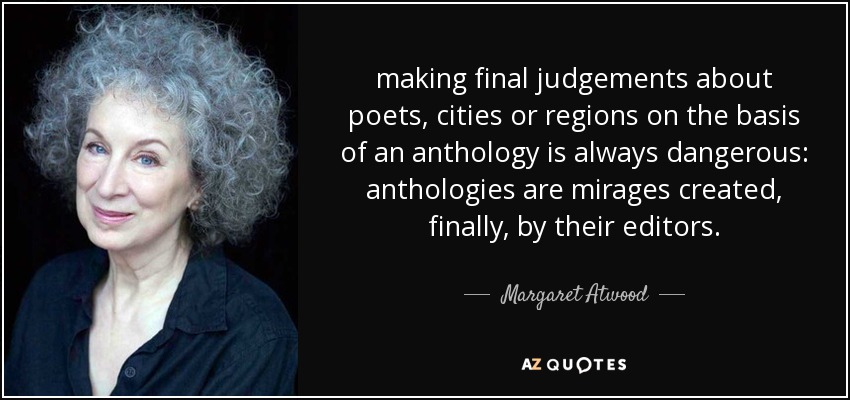 making final judgements about poets, cities or regions on the basis of an anthology is always dangerous: anthologies are mirages created, finally, by their editors. - Margaret Atwood