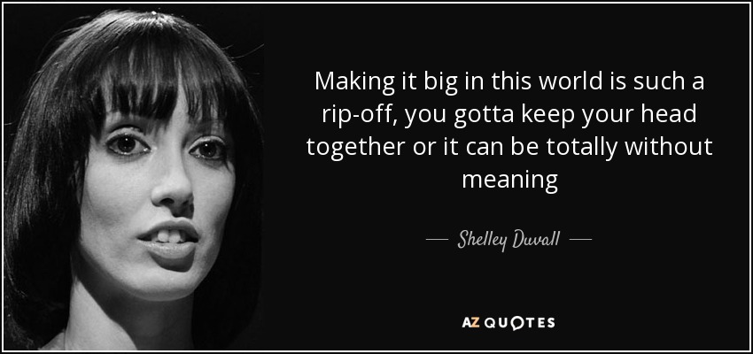 Making it big in this world is such a rip-off, you gotta keep your head together or it can be totally without meaning - Shelley Duvall