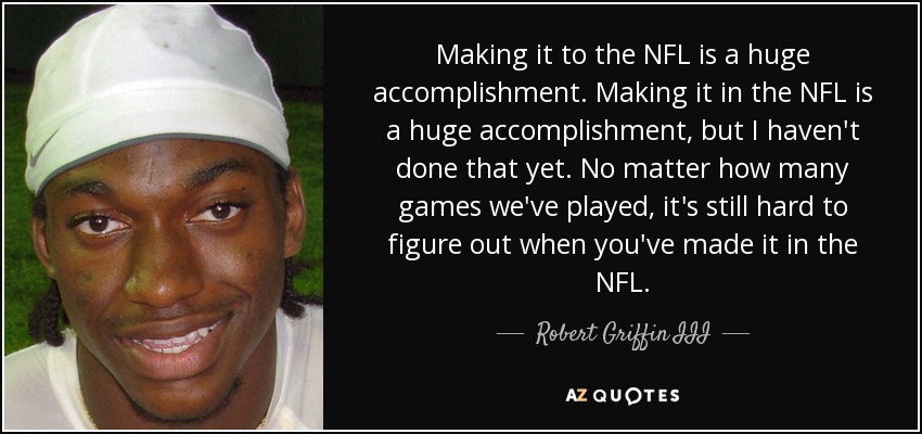 Making it to the NFL is a huge accomplishment. Making it in the NFL is a huge accomplishment, but I haven't done that yet. No matter how many games we've played, it's still hard to figure out when you've made it in the NFL. - Robert Griffin III