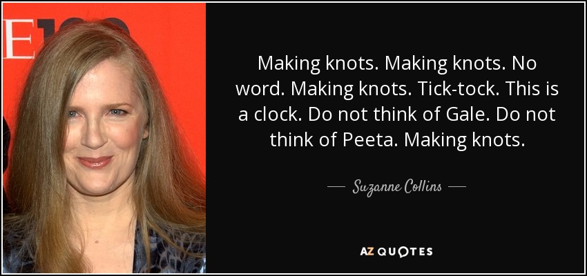 Making knots. Making knots. No word. Making knots. Tick-tock. This is a clock. Do not think of Gale. Do not think of Peeta. Making knots. - Suzanne Collins