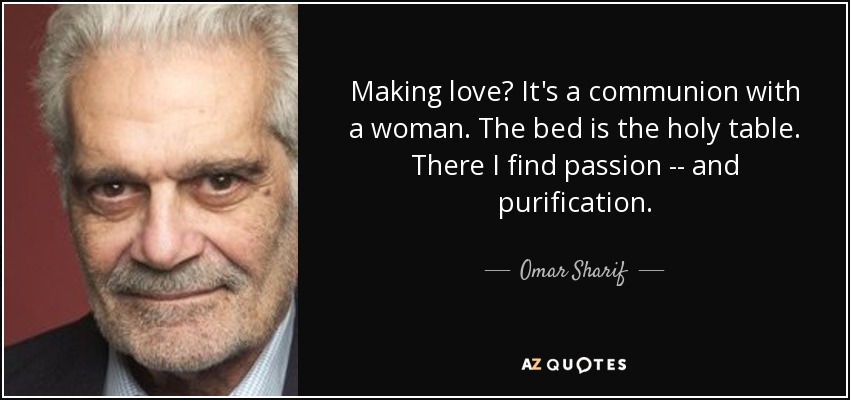 Making love? It's a communion with a woman. The bed is the holy table. There I find passion -- and purification. - Omar Sharif