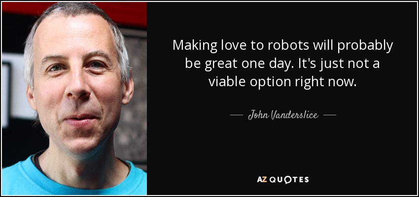 Making love to robots will probably be great one day. It's just not a viable option right now. - John Vanderslice