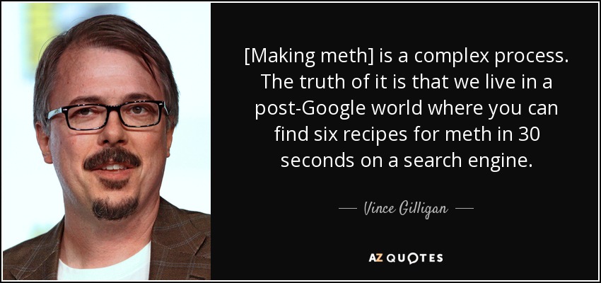 [Making meth] is a complex process. The truth of it is that we live in a post-Google world where you can find six recipes for meth in 30 seconds on a search engine. - Vince Gilligan