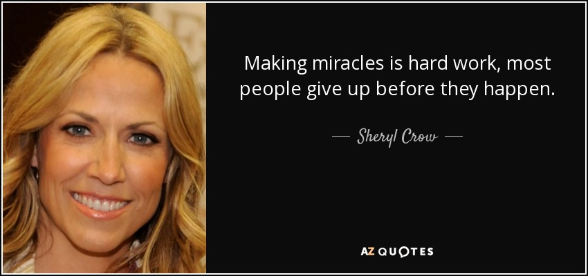Making miracles is hard work, most people give up before they happen. - Sheryl Crow