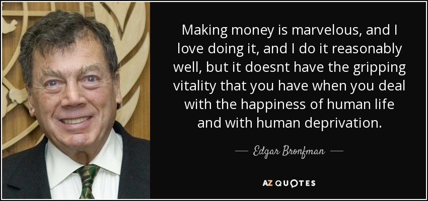 Making money is marvelous, and I love doing it, and I do it reasonably well, but it doesnt have the gripping vitality that you have when you deal with the happiness of human life and with human deprivation. - Edgar Bronfman, Sr.