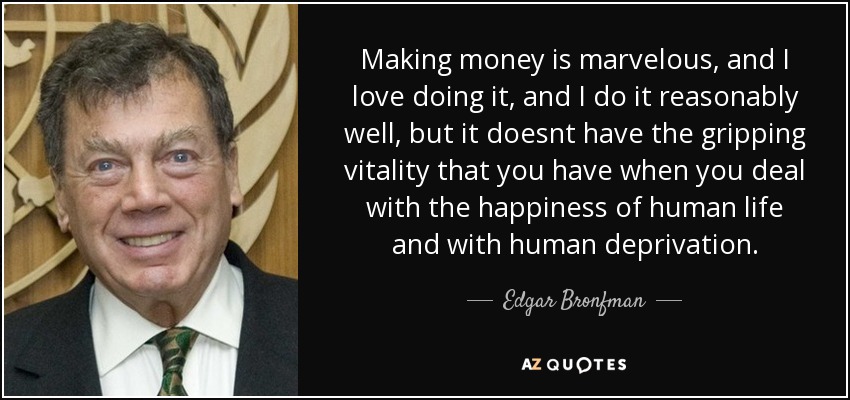 Making money is marvelous, and I love doing it, and I do it reasonably well, but it doesnt have the gripping vitality that you have when you deal with the happiness of human life and with human deprivation. - Edgar Bronfman, Sr.