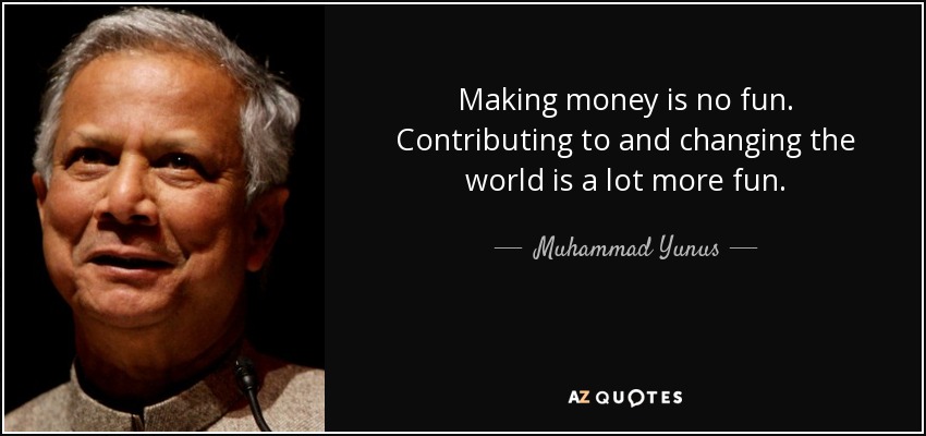Making money is no fun. Contributing to and changing the world is a lot more fun. - Muhammad Yunus