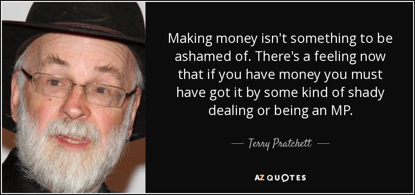 Making money isn't something to be ashamed of. There's a feeling now that if you have money you must have got it by some kind of shady dealing or being an MP. - Terry Pratchett