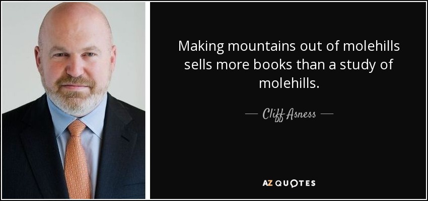 Making mountains out of molehills sells more books than a study of molehills. - Cliff Asness