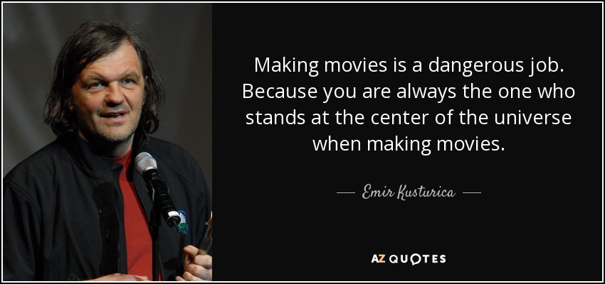 Making movies is a dangerous job. Because you are always the one who stands at the center of the universe when making movies. - Emir Kusturica