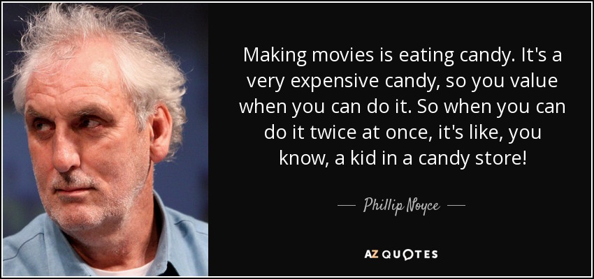 Making movies is eating candy. It's a very expensive candy, so you value when you can do it. So when you can do it twice at once, it's like, you know, a kid in a candy store! - Phillip Noyce