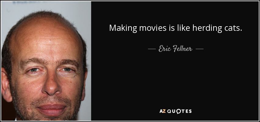 Making movies is like herding cats. - Eric Fellner