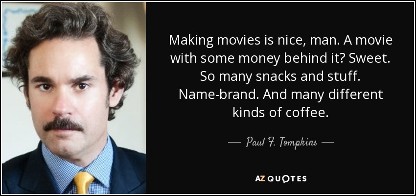 Making movies is nice, man. A movie with some money behind it? Sweet. So many snacks and stuff. Name-brand. And many different kinds of coffee. - Paul F. Tompkins