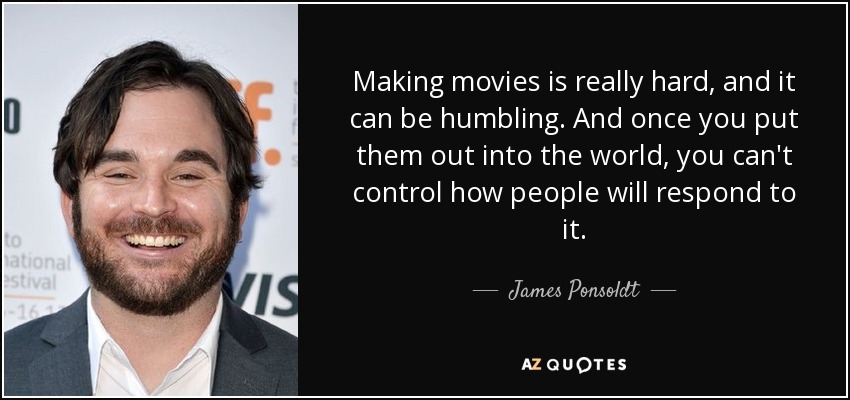 Making movies is really hard, and it can be humbling. And once you put them out into the world, you can't control how people will respond to it. - James Ponsoldt