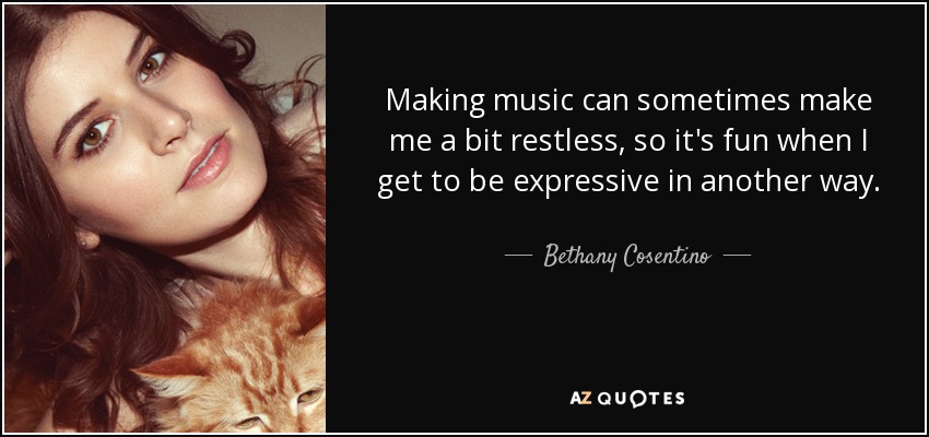 Making music can sometimes make me a bit restless, so it's fun when I get to be expressive in another way. - Bethany Cosentino
