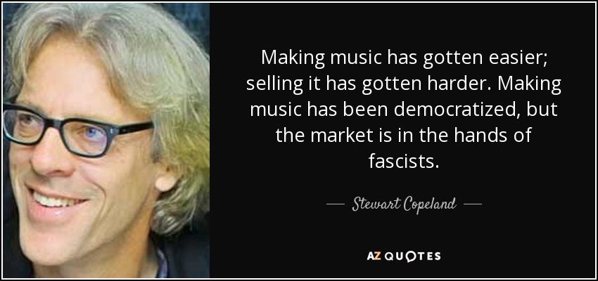 Making music has gotten easier; selling it has gotten harder. Making music has been democratized, but the market is in the hands of fascists. - Stewart Copeland