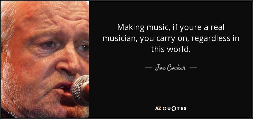 Making music, if youre a real musician, you carry on, regardless in this world. - Joe Cocker