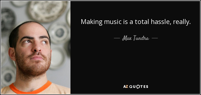 Making music is a total hassle, really. - Max Tundra
