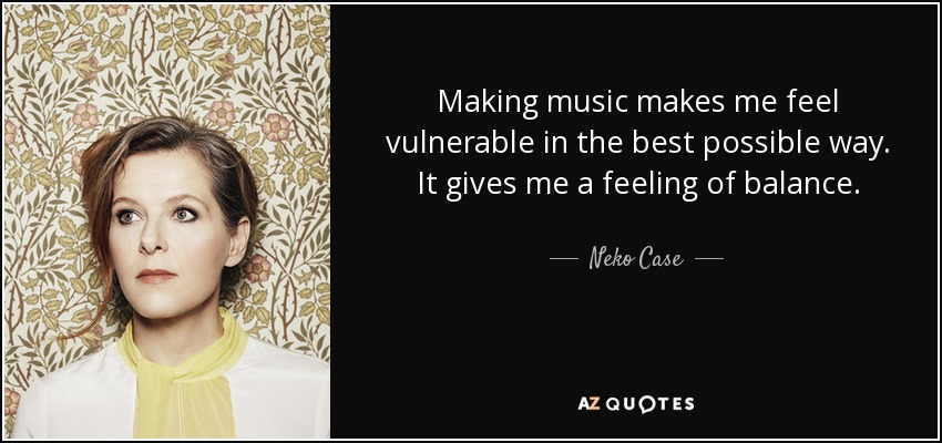 Making music makes me feel vulnerable in the best possible way. It gives me a feeling of balance. - Neko Case