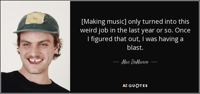 [Making music] only turned into this weird job in the last year or so. Once I figured that out, I was having a blast. - Mac DeMarco