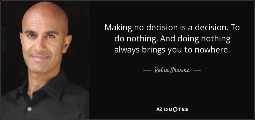 Making no decision is a decision. To do nothing. And doing nothing always brings you to nowhere. - Robin Sharma