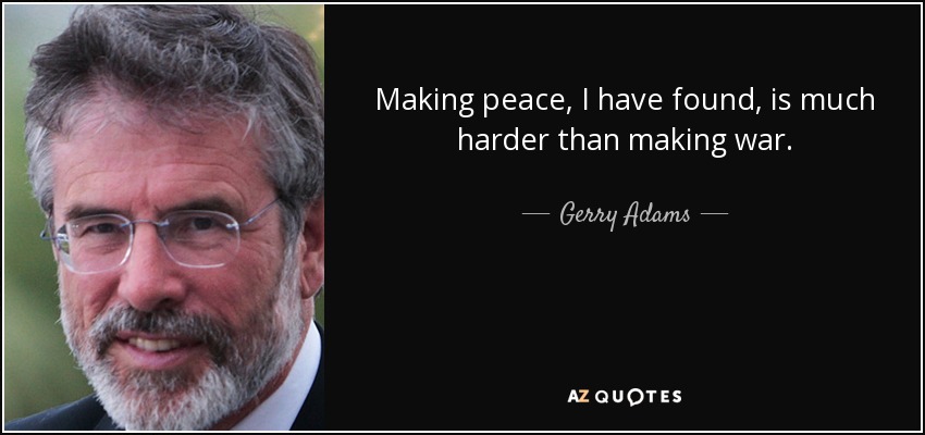 Making peace, I have found, is much harder than making war. - Gerry Adams