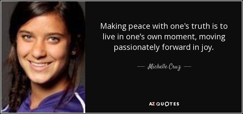 Making peace with one's truth is to live in one’s own moment, moving passionately forward in joy. - Michelle Cruz