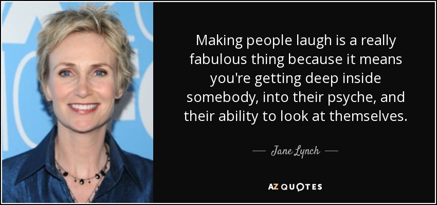 Making people laugh is a really fabulous thing because it means you're getting deep inside somebody, into their psyche, and their ability to look at themselves. - Jane Lynch