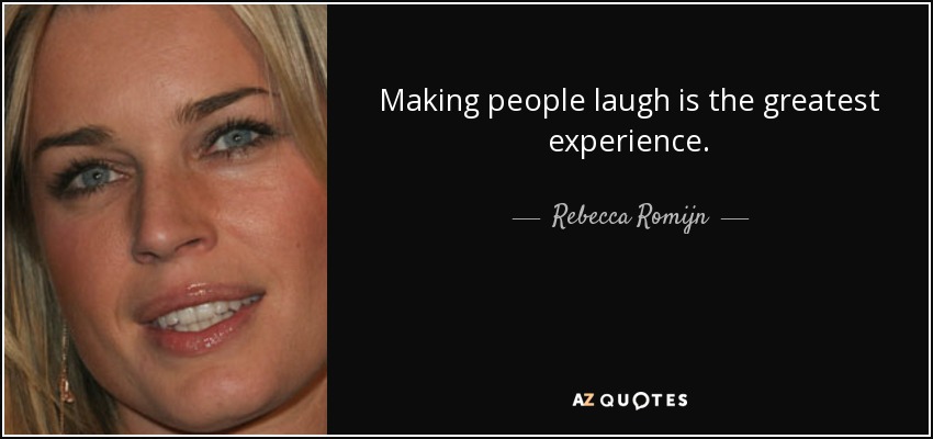 Making people laugh is the greatest experience. - Rebecca Romijn