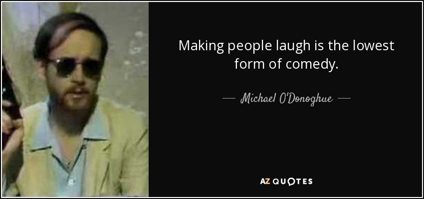 Making people laugh is the lowest form of comedy. - Michael O'Donoghue