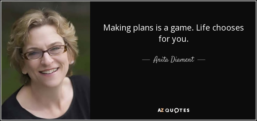 Making plans is a game. Life chooses for you. - Anita Diament