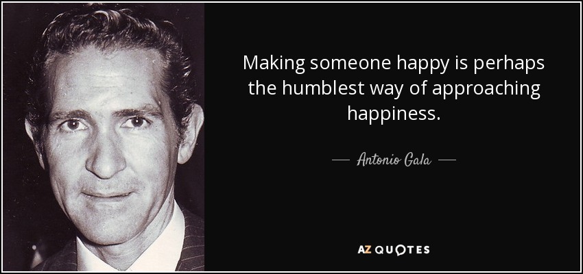 Making someone happy is perhaps the humblest way of approaching happiness. - Antonio Gala