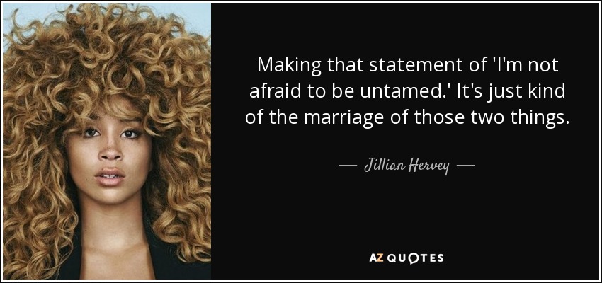 Making that statement of 'I'm not afraid to be untamed.' It's just kind of the marriage of those two things. - Jillian Hervey