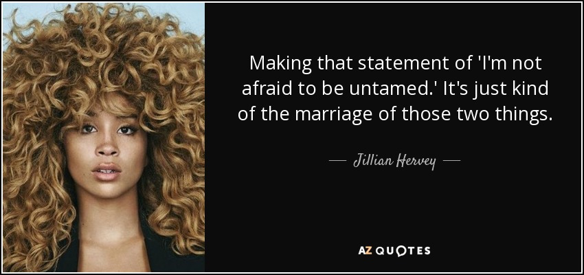 Making that statement of 'I'm not afraid to be untamed.' It's just kind of the marriage of those two things. - Jillian Hervey