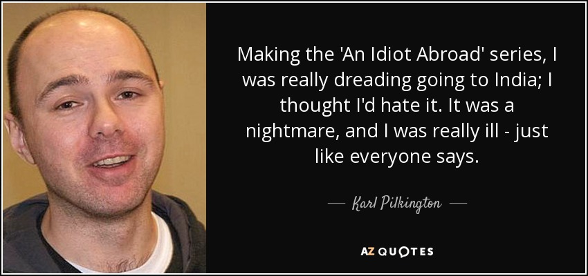 Making the 'An Idiot Abroad' series, I was really dreading going to India; I thought I'd hate it. It was a nightmare, and I was really ill - just like everyone says. - Karl Pilkington