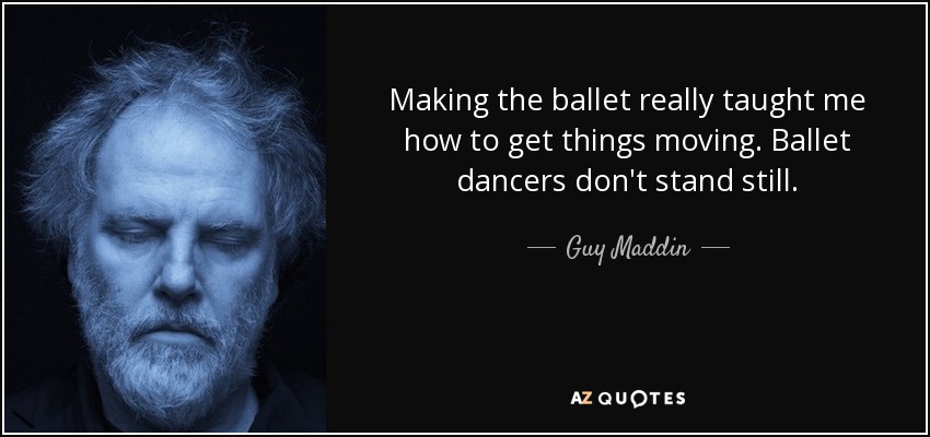 Making the ballet really taught me how to get things moving. Ballet dancers don't stand still. - Guy Maddin