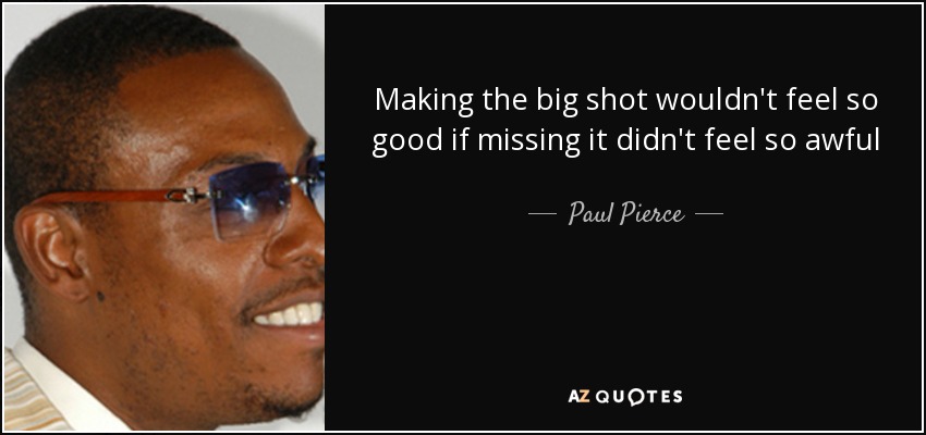 Making the big shot wouldn't feel so good if missing it didn't feel so awful - Paul Pierce