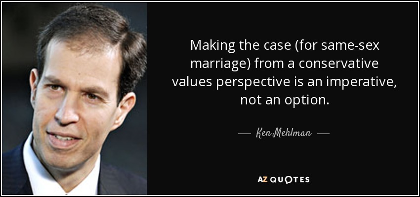 Making the case (for same-sex marriage) from a conservative values perspective is an imperative, not an option. - Ken Mehlman