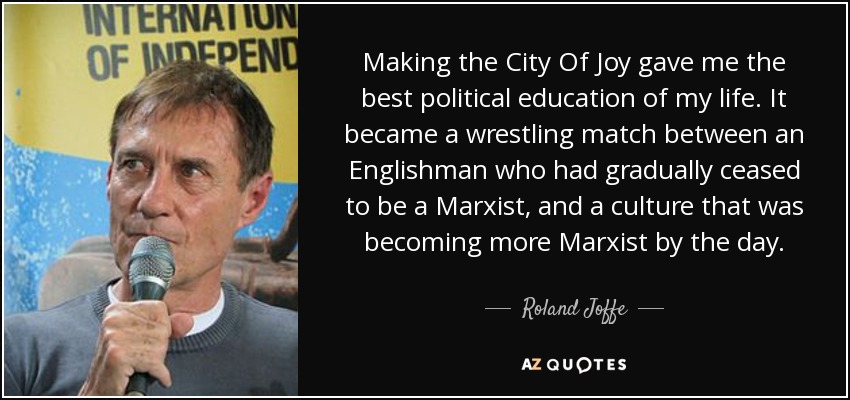 Making the City Of Joy gave me the best political education of my life. It became a wrestling match between an Englishman who had gradually ceased to be a Marxist, and a culture that was becoming more Marxist by the day. - Roland Joffe