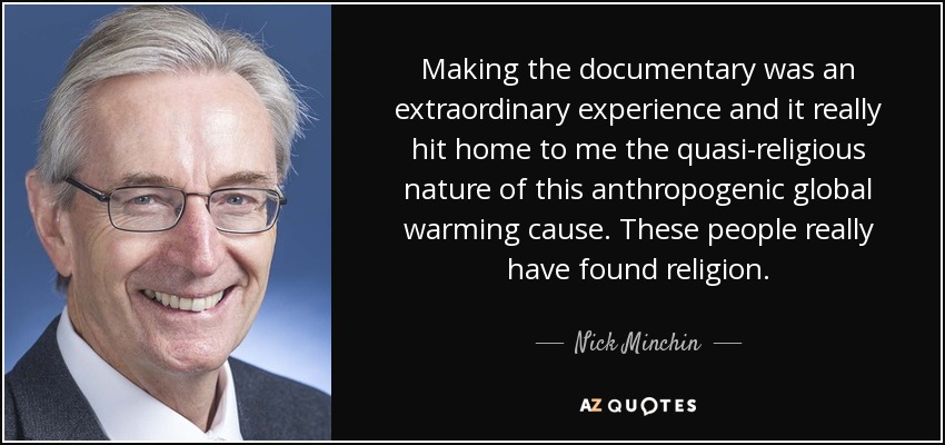 Making the documentary was an extraordinary experience and it really hit home to me the quasi-religious nature of this anthropogenic global warming cause. These people really have found religion. - Nick Minchin